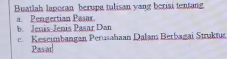 Buatlah laporan berupa tulisan yang berisi tentang a. Pengertian Pasar. b. Jenis-Jenis Pasar Dan c. Keseimbangan Perusahaan Dalam Berbagai Struktur Pasar