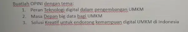 Buatlah OPINI dengan tema: 1. Peran Teknologi digital dalam pengembangan UMKM 2. Masa Depan big data bagi UMKM 3. Solusi Kreatif untuk endorong kemampuan