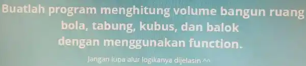 Buatlah program menghitu ng volume bangun ruang bola , tabung , kubus . an balok dengan menggunakan function. Jangan lupa alur logikanya dijelasin M