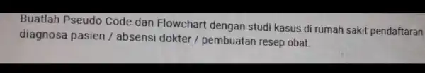 Buatlah Pseudo Code dan Flowchart dengan studi kasus di rumah sakit pendaftaran diagnosa pasien / absensi dokter/pembuatan resep obat.