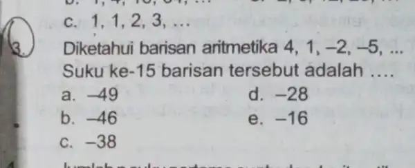 C. 1,1,2 . 3, __ Diketahui barisan aritmetika 4, 1, -2,-5 __ Suku ke -15 barisan tersebut adalah __ a. -49 d. -28 b.