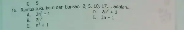 C. 5 16. Rumus suku ke -n dari barisan 2,5 ,10,17 __ adalah __ A. 2n^2-1 D. 2n^2+1 B. 2n^2 C. n^2+1 E. 3n-1