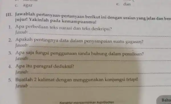 c. agar III. Jawablah pertanyaan-pertanyaan berikut ini dengan uraian yang jelas dan ben jujur! Yakinlah pada kemampuanmu! 1. Apa perbedaan teks narasi dan teks