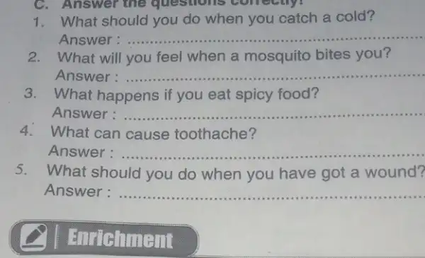 C. Answer the questions concents. 1. What should you do when you catch a cold? Answer : ........ __ 2. What will you feel