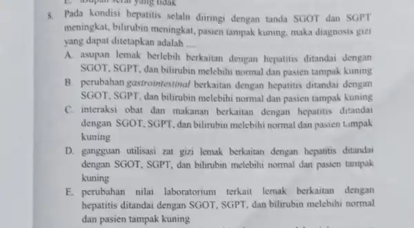 C. asupan sciat yang tidak 8. Pada kondisi hepatitis selalu ditringi dengan tanda SGOT dan SGPT meningkat, bilirubin meningkat, pasien tampak kuning, maka diagnosis