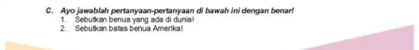 C. Ayo jawablah pertanyaan-pertanyaan di bawah ini dengan benarl 1. Sebutkan benua yang ada di dunia! 2. Sebutkan batas benua Amerika!