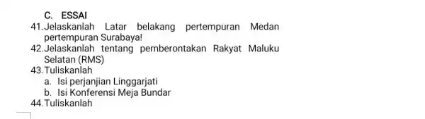 C. ESSAI 41.Jelaskanlah Latar belakang pertempuran Medan pertempuran Surabaya! 42 tentang pemberontakan Rakyat Maluku Selatan (RMS) 43.Tuliskanlah a. Isi perjanjian Linggarjati b. Isi Meja