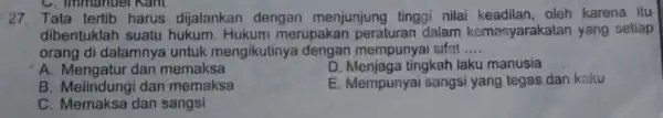 C. immanuel Kant 27. Tata tertib harus dijalankan dengan menjunjung tinggi nilai oleh karena itu dibentuklah suatu hukum . Hukum merupakan peraturan dalam kemasyarakatar