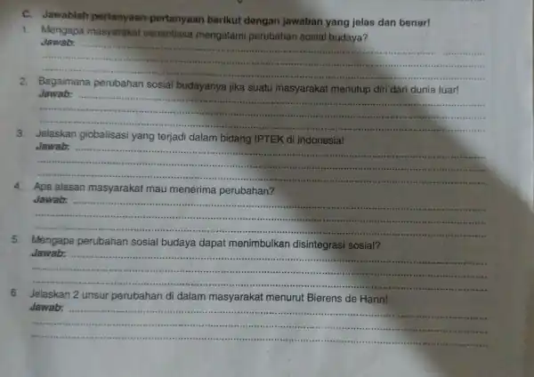 C. Jawablah pertanyaan -pertanyaan berikut dengan jawaban yang jelas dan benar! 1. Mengapa masyarakat senantiasa mengalami perubahan sosial budaya? __ Jawab: ............................................................... minimum 2.