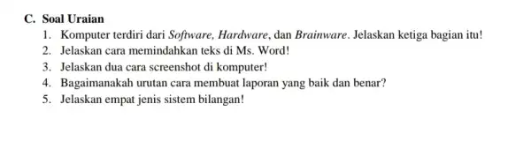 C. Soal Uraian 1. Komputer terdiri dari Software, Hardware, dan Brainware. Jelaskan ketiga bagian itu! 2. Jelaskan cara memindahkan teks di Ms. Word! 3.