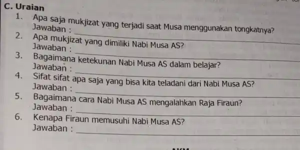 C. Uraian 1.Apa saja mukjizat yang terjadi saat Musa menggunakan tongkatnya? Jawaban : __ 2.Apa mukjizat yang dimiliki Nabi Musa AS? Jawaban : __