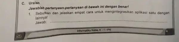 C. Uraian Jawablah pertanyaan -pertanyaan di bawah ini dengan benar! 1. Sebutkan dan jelaskan empat cara untuk mengintegrasikan aplikasi satu dengan lainnya! Jawab: __