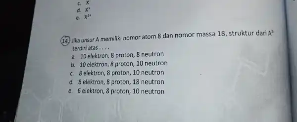 c. X^- d. X^+ e. x^2+ (14.) Jika unsur A memiliki nomor atom 8 dan nomor massa 18 , struktur dari A^2- terdiri atas