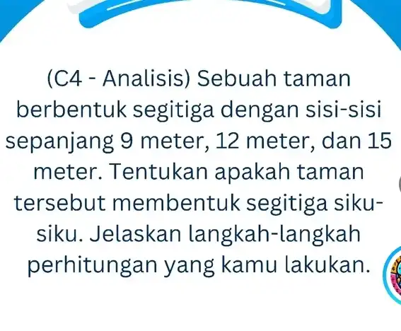 (C4 -Analisis ) Sebuah taman berbent uk segitiga deng an sisi-sisi sepanja ng 9 meter,, 12 meter, dan 15 meter. T entukan apakah tama