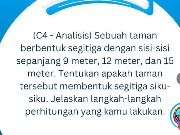 (C4 - Analisis)Sebuah taman berbentul < segitiga dengan sisi-sisi sepanjang 9 meter, 12 meter, dan 15 meter. T entukan apakah taman tersebut membentuk segitiga