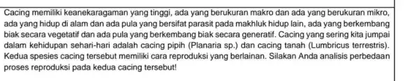 Cacing memiliki keanekaragaman yang tinggi, ada yang berukuran makro dan ada yang berukuran mikro, ada yang hidup di alam dan ada pula yang bersifat