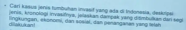 Cari kasus jenis tumbuhan invasif yang ada di Indonesia , deskripsi jenis, kronologi invasifnya, jelaskan dampak yang ditimbulkan dari segi dilakukan! lingkungan, ekonomi dan