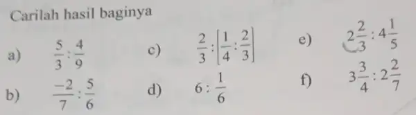 Carilah hasil baginya a) ... (5)/(3):(4)/(9) c) (2)/(3):[(1)/(4):(2)/(3)] e) 2(2)/(3):4(1)/(5) b) (-2)/(7):(5)/(6) d) 6:(1)/(6) f) 3(3)/(4):2(2)/(7)