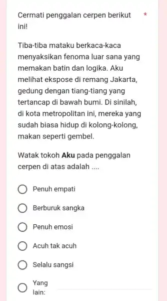 Cermati penggalan cerpen berikut ini! Tiba-tiba mataku berkaca-kaca menyaksikar fenoma luar sana yang memakan batin dan logika. Aku melihat ekspose di remang Jakarta, gedung