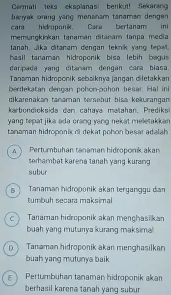 Cermati teks eksplanasi berikut!Sekarang banyak orang yang menanam tanaman dengan cara hidroponik Cara bertanam ini memungkinkan tanaman ditanam tanpa media tanah. Jika ditanam dengan