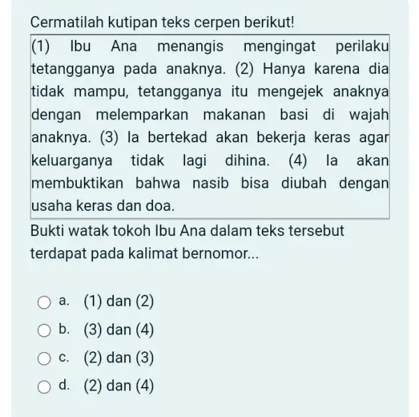 Cermatilah kutipan teks cerpen berikut! (1) Ibu Ana menangis mengingat perilaku tetangganya pada anaknya. (2 ) Hanya karena dia tidak mampu , tetangganya itu