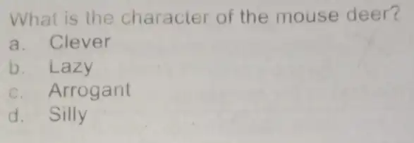 What is the character of the mouse deer? a. Clever b. Lazy c. Arrogant d