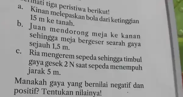 - crimati tiga peristiwa berikut! a. Kinan melepaskan bola dari ketinggian 15 m ke tanah. b. Juan mendorong meja ke kanan sehingga meja bergeser