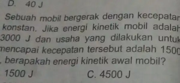 D. 40J Sebuah mobil bergerak dengan kecepatar konstan kinetik mobil adalah 3000 J dan usaha yang dil a kukan untuk nencapai kecepatan tersebut adalah