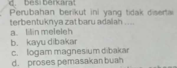 d. besi berkarat Perubahan berikut ini yang tidak disertai terbentuk nya zat baru adalah __ a. lilin meleleh b. kayu dib akar c. logam