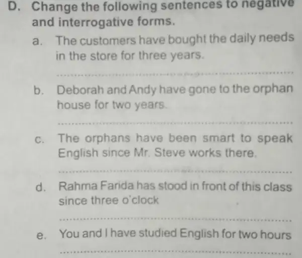 D. Change the following I sentences to ne gative and interrogativ e forms. a. The customers have bought the daily needs in the store