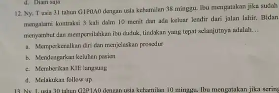 d. Diam saja 12. Ny. T usia 31 tahun GIPOAO dengan usia kehamilan 38 minggu Ibu mengatakan jika sudah mengalami kontraksi 3 kali dalm