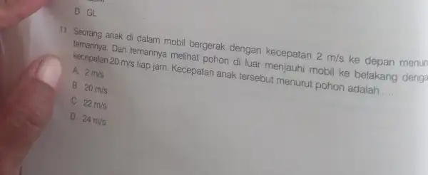 D. GL 11. Seorang anak di dalam mobil bergerak dengan kecepatan 2m/s ke depan menun Dan temannya melihat pohon di luar menjauhi mobil ke