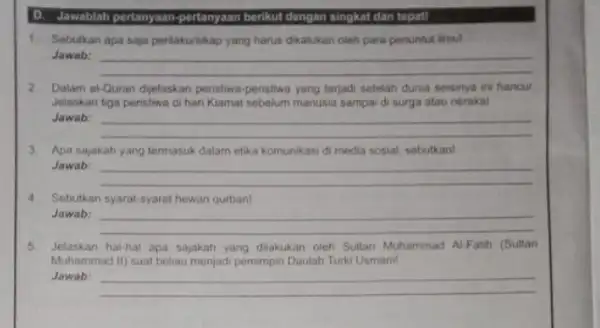 D. Jawablah pertanyaan pertanyaan berikut dengan singkat dan tepat! 1. Sebutkan apa saja perilakusikap yang harus dikalukan oleh para penuntut ilmul Jawab: __ 2.