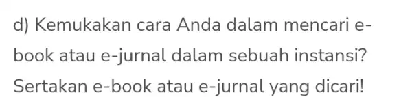 d) Kemukak an cara Anda dalam mencari e- book atau e -jurnal dalam sebuah instansi? Sertakan e -book atau e -jurnal yang dicari!