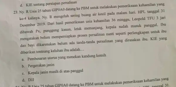 d. KIE tentang persiapan persalinan 23. Ny. R Usia 25 tahun GIPOAO datang ke PBM untuk melakukan pemeriksaan kehamilan yang -4 kalinya. Ny. R