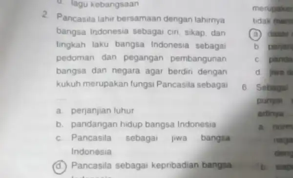 d. lagu kebangsaan 2 Pancasila lahir bersamaan dengan lahirnya bangsa Indonesia sebagai ciri, sikap, dan lingkah laku bangsa Indonesia sebagai pedoman dan pegangan pembangunan