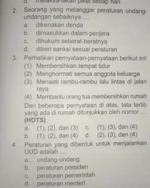 d. melaksanakan piket setlap hari 2. Seorang yang melanggar peraturan undang- undangan sebaiknya __ a. dikenakan denda b. dimasukkan dalam penjara c. dihukum seberat-beratnya