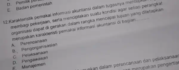 D. Pemilik p E. Badan pemerintah 12.Karakteristik pemakai informasi akuntansi dalam tugasnya mentapk membagi pekerjaan , serta menciptakan suatu kondisi agar setiap perangkat organisasi