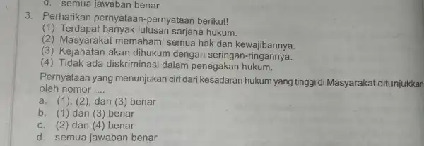 d. semua jawaban benar 3 . Perhatikan pernyataan -pernyataan berikut! (1) Terdapat banyak lulusan sarjana hukum. (2)Masyarakat memahami semua hak dan kewajibannya. (3)Kejahatan akan