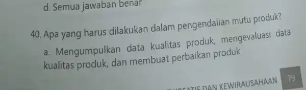 d. Semua jawaban benar 40. Apa yang harus dilakukan dalam pengendalian mutu produk? a . Mengumpulkan data kualitas produk mengevaluasi data kualitas produk, dan