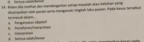 d. Semua salah/benar 14. Bidan dila melihat dan mendengarkan setiap masalah atau keluhan yang disampaikan oleh pasien serta mengamati tingkah laku pasien Pada kasus