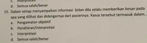 d. Semua salah/benar 15. Dalam setiap menyampaikan informasi bidan dila selalu memberikan kesan pada apa yang dilihat dan didengarnya dari pasiennya. Kasus tersebut termasuk