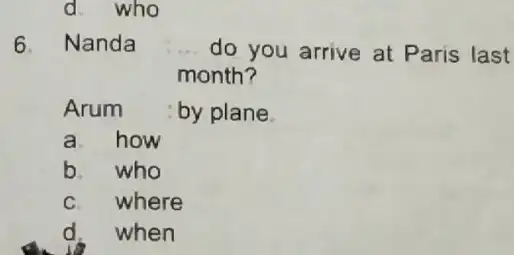 d who 6. Nanda __ do you arrive at Paris last month? Arum by plane a how b. who C. where d. when