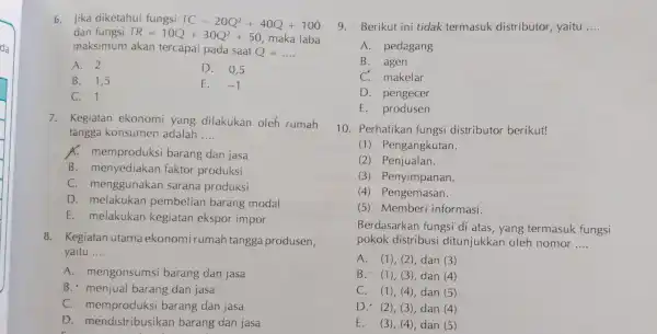 da 6. Jika diketahui fungsi TC=20Q^2+40Q+100 dan fungsi TR=10Q+30Q^2+50 maka laba maksimum akan tercapai pada saat Q=ldots A. 2 D. 0,5 B. 1,5 E.