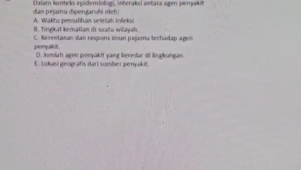 Dalam konteks epidemiologi, interaksi antara agen penyakit dan pejamu dipengaruti oleh: A. Waktu pemulihan setelah infeksi B. Tingkat kematian di suatu wilayah. C. Kerentanan