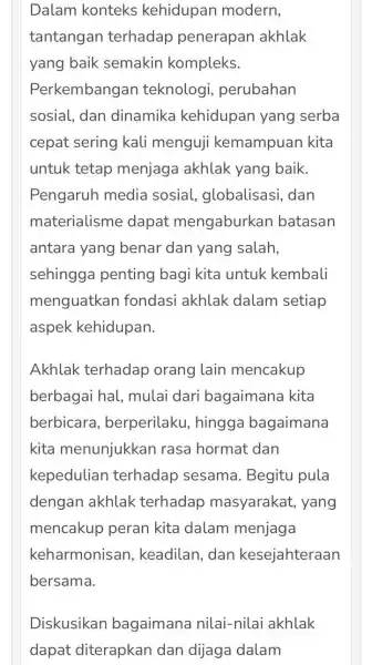 Dalam konteks kehidupan modern, tantangan terhadap penerapan akhlak yang baik semakin kompleks. Perkembanga n teknologi.perubahan sosial, dan dinamika kehidupan yang serba cepat sering kali