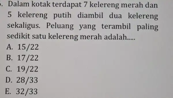 . Dalam kotak terdapat 7 kelereng merah dan 5 kelereng putih diambil dua kelereng sekaligus . Peluang yang terambil paling sedikit satu kelereng merah