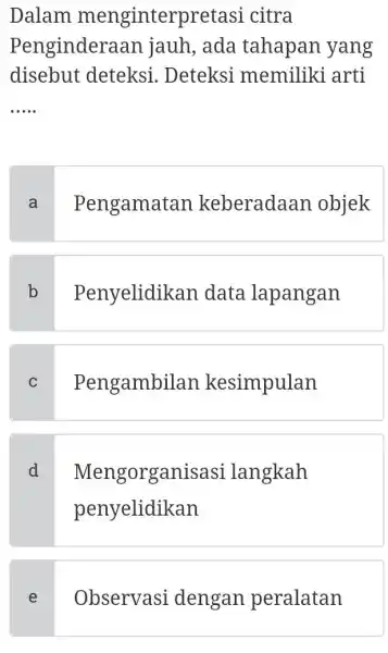 Dalam menginterpr etasi citra Pengindera an jauh, ada tahapan yang disebut deteksi . Deteksi memiliki arti __ a Pengamatan keberadaan objek b Penyelidikan data