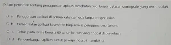 Dalam penelitian tentang penggunaan aplikasi kesehatan bagi lansia batasan demografis yang tepat adalah a. Penggunaan aplikasi di semua kalangan usia tanpa pengecualian b. Pemanfaatan