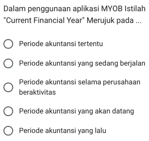 Dalam penggunaan aplikasi MYOB Istilah "Current Financial Year'Merujuk pada __ Periode akuntansi tertentu Periode akuntansi yang sedang berjalan Periode akuntansi selama perusahaan beraktivitas Periode